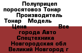 Полуприцеп поросятовоз Тонар 974605 › Производитель ­ Тонар › Модель ­ 974 605 › Цена ­ 2 840 000 - Все города Авто » Спецтехника   . Новгородская обл.,Великий Новгород г.